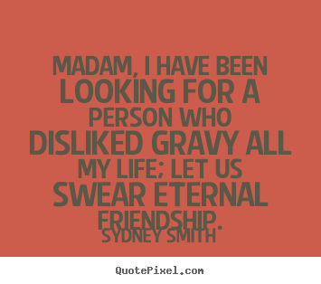 Quotes about friendship - Madam, i have been looking for a person who disliked..