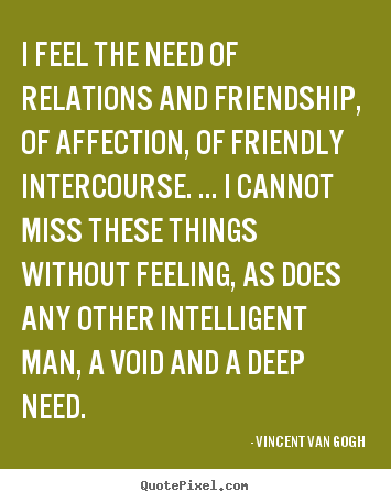 Friendship quotes - I feel the need of relations and friendship, of affection, of friendly..