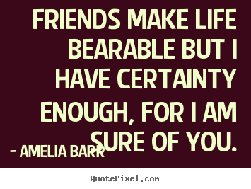 Friendship quotes - Friends make life bearable but i have certainty enough, for..