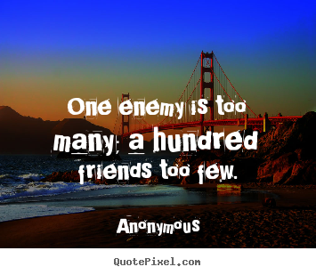 One enemy is too many; a hundred friends too few. Anonymous top friendship quotes