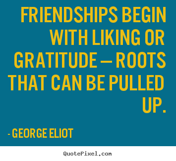 George Eliot poster quotes - Friendships begin with liking or gratitude — roots.. - Friendship quotes