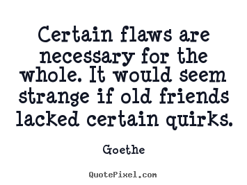 Certain flaws are necessary for the whole. it would.. Goethe  friendship quotes