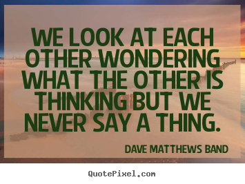 We look at each other wondering what the other is thinking but we.. Dave Matthews Band popular friendship quote