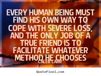 Caleb Carr picture quote - Every human being must find his own way to cope with.. - Friendship quotes