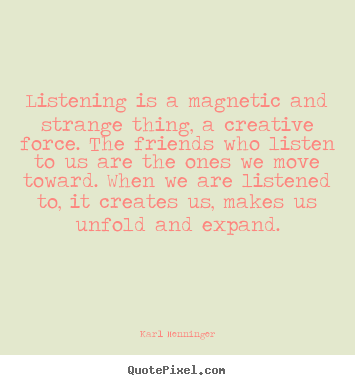 Quotes about friendship - Listening is a magnetic and strange thing, a creative force...