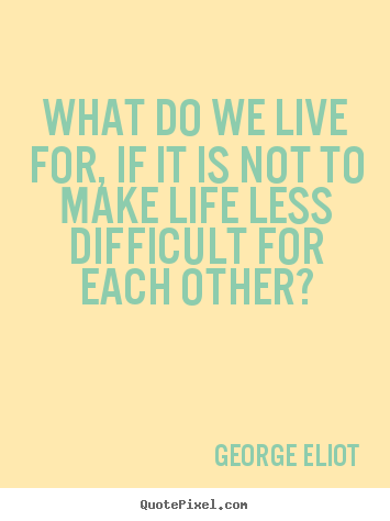 What do we live for, if it is not to make life less difficult.. George Eliot famous friendship quotes