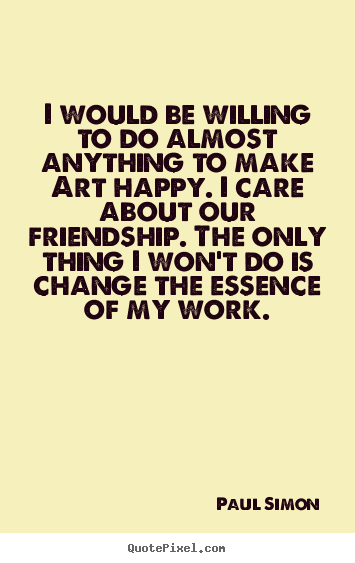 Friendship quote - I would be willing to do almost anything to make art..