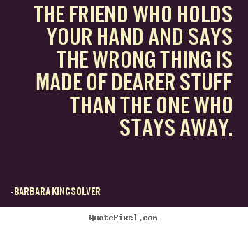 The friend who holds your hand and says the.. Barbara Kingsolver popular friendship quotes