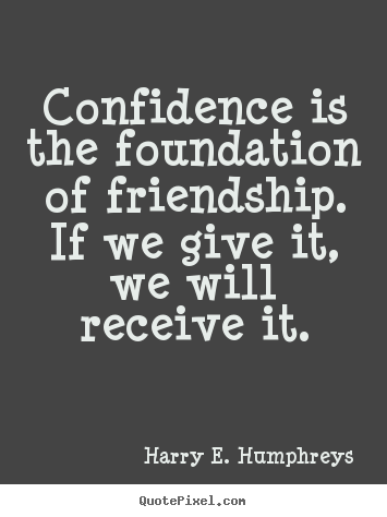 Harry E. Humphreys picture quotes - Confidence is the foundation of friendship. if we give.. - Friendship quote
