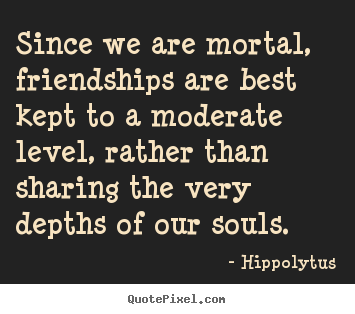 Create picture sayings about friendship - Since we are mortal, friendships are best kept to a moderate..