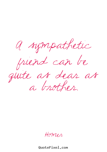 A sympathetic friend can be quite as dear as a.. Homer popular friendship quotes