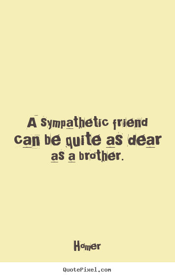A sympathetic friend can be quite as dear as a brother. Homer popular friendship quote