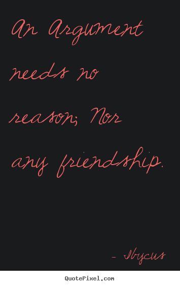 Ibycus picture quotes - An argument needs no reason; nor any friendship. - Friendship quotes