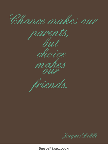 Chance makes our parents, but choice makes our friends. Jacques Delille greatest friendship quotes