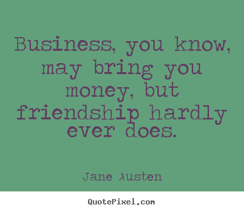 Jane Austen picture sayings - Business, you know, may bring you money, but friendship hardly.. - Friendship quotes