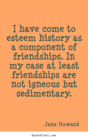 I have come to esteem history as a component.. Jane Howard top friendship quote