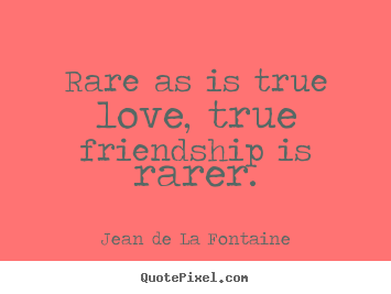 Quote about friendship - Rare as is true love, true friendship is rarer.
