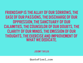 Friendship is the allay of our sorrows, the ease of our passions,.. Jeremy Taylor  friendship quotes