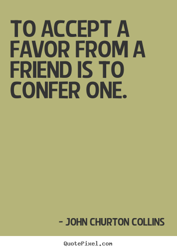 To accept a favor from a friend is to confer one. John Churton Collins top friendship sayings