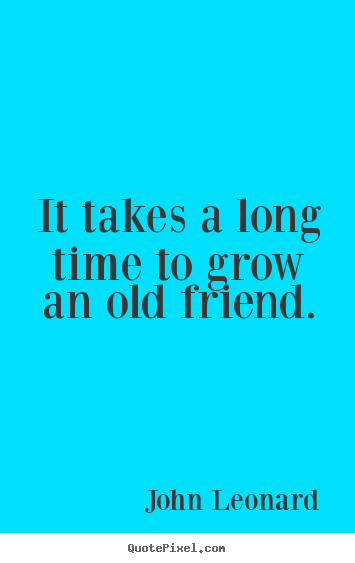 It takes a long time to grow an old friend. John Leonard top friendship quote
