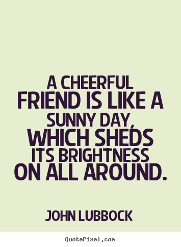 Quotes about friendship - A cheerful friend is like a sunny day, which sheds its brightness..
