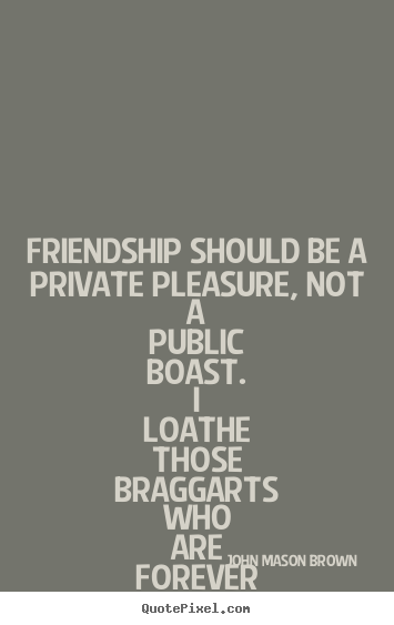 Friendship should be a private pleasure, not a public.. John Mason Brown good friendship quotes
