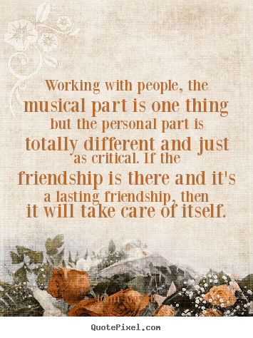 Quotes about friendship - Working with people, the musical part is one thing but the personal..