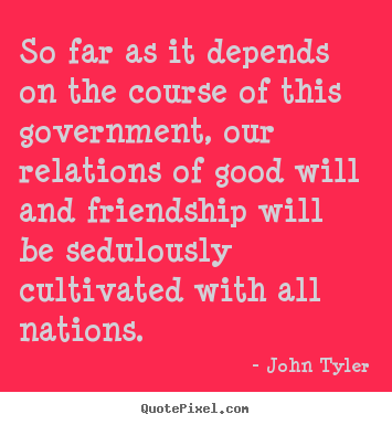 Quotes about friendship - So far as it depends on the course of this government,..