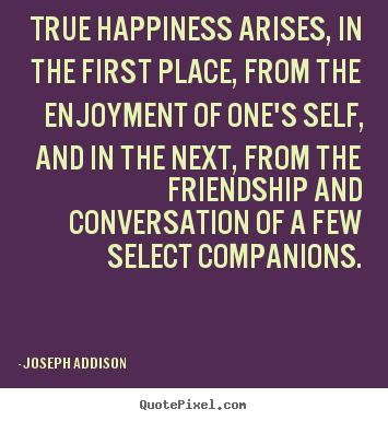 Joseph Addison picture quotes - True happiness arises, in the first place,.. - Friendship quotes
