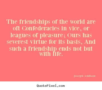 The friendships of the world are oft confederacies in vice, or leagues.. Joseph Addison top friendship quote