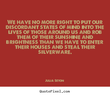 We have no more right to put our discordant states of mind into.. Julia Seton  friendship quotes