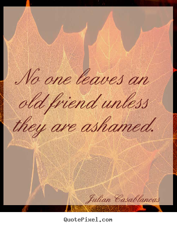 Friendship quotes - No one leaves an old friend unless they..