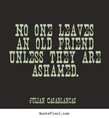 Friendship quote - No one leaves an old friend unless they are ashamed.