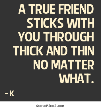 K picture quotes - A true friend sticks with you through thick.. - Friendship quote