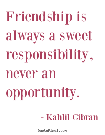 Friendship is always a sweet responsibility,.. Kahlil Gibran  friendship quotes