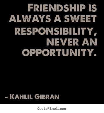 Friendship is always a sweet responsibility,.. Kahlil Gibran great friendship quotes