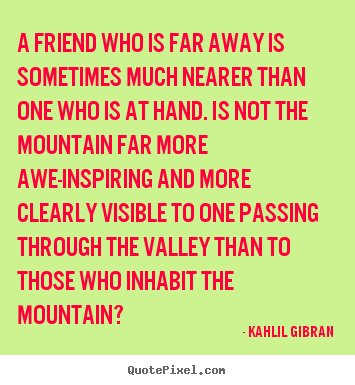 Quotes about friendship - A friend who is far away is sometimes much nearer than one who..