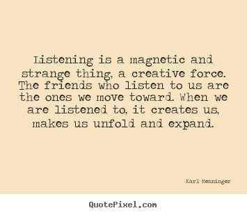 Friendship quote - Listening is a magnetic and strange thing, a creative force. the..