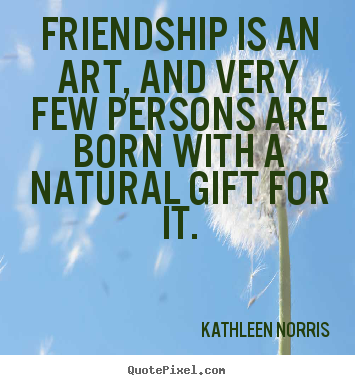 Friendship is an art, and very few persons are born.. Kathleen Norris good friendship quotes