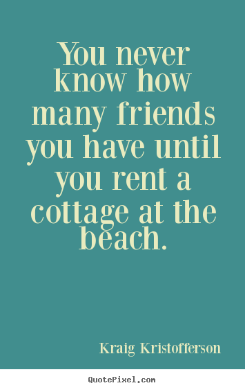 Quote about friendship - You never know how many friends you have until you rent a cottage..