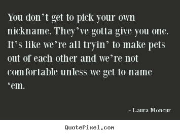 Friendship quotes - You don’t get to pick your own nickname. they’ve gotta give you one...