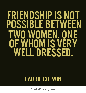 Friendship quotes - Friendship is not possible between two women, one..