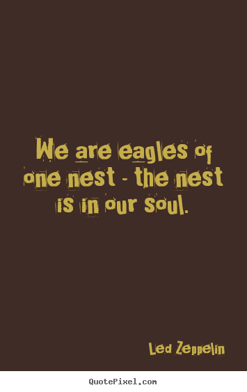 We are eagles of one nest - the nest is in our.. Led Zeppelin popular friendship quote
