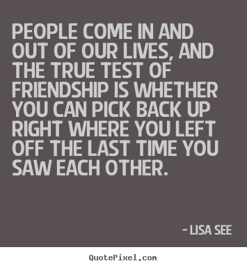 Friendship quotes - People come in and out of our lives, and the true test of..