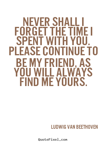 Friendship quotes - Never shall i forget the time i spent with you. please continue..