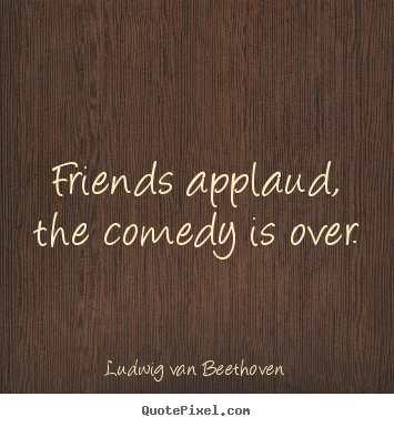 Ludwig Van Beethoven picture quotes - Friends applaud, the comedy is over. - Friendship sayings