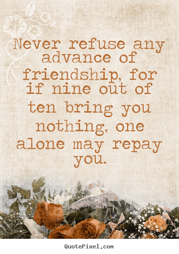 Quotes about friendship - Never refuse any advance of friendship, for if nine out of ten bring..
