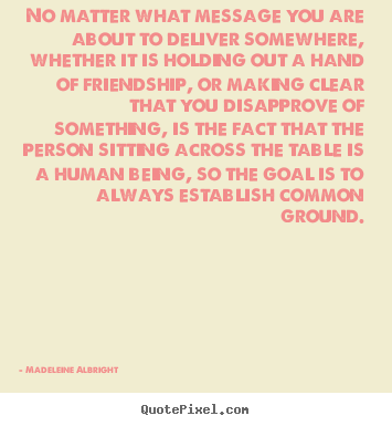 Quotes about friendship - No matter what message you are about to deliver somewhere, whether it..