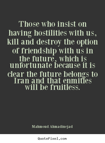 Those who insist on having hostilities with us, kill and destroy.. Mahmoud Ahmadinejad great friendship quote