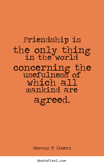 Marcus T Cicero pictures sayings - Friendship is the only thing in the world concerning the usefulness.. - Friendship quotes
